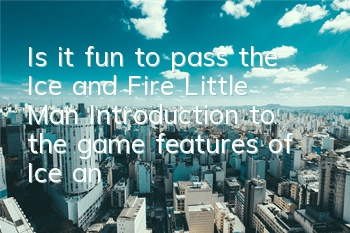 Is it fun to pass the Ice and Fire Little Man (Introduction to the game features of Ice and Fire Little Man)
