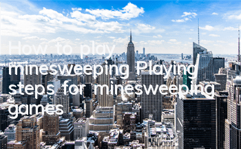 How to play minesweeping (Playing steps for minesweeping games)