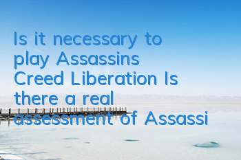 Is it necessary to play Assassin's Creed Liberation (Is there a real assessment of Assassin's Creed Liberation)