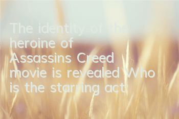 The identity of the heroine of Assassin's Creed movie is revealed (Who is the starring actor of Assassin's Creed movie)