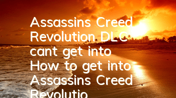 Assassin's Creed Revolution DLC can't get into (How to get into Assassin's Creed Revolution DLC)