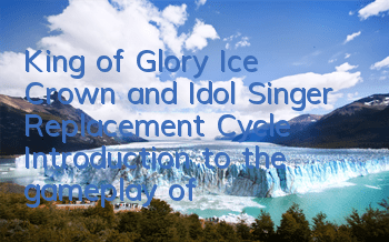 King of Glory Ice Crown and Idol Singer Replacement Cycle (Introduction to the gameplay of points and treasure discount activities)