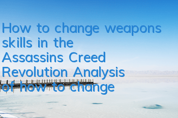 How to change weapons skills in the Assassin's Creed Revolution (Analysis of how to change weapons skills in the Assassin's Creed Revolution)