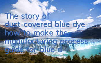 The story of dust-covered blue dye how to make (the manufacturing process guide for blue dye)
