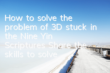How to solve the problem of 3D stuck in the Nine Yin Scriptures (Share the skills to solve the problem of the game stuck)