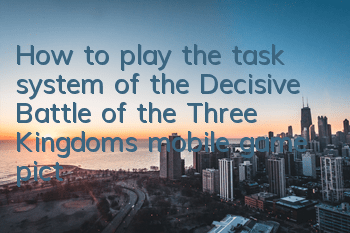 How to play the task system of the Decisive Battle of the Three Kingdoms mobile game (picture guide to quickly get started with the mission system)