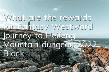 What are the rewards for Fantasy Westward Journey to Heifeng Mountain dungeon (2022 Black Wind Mountain dungeon full rewards summary)