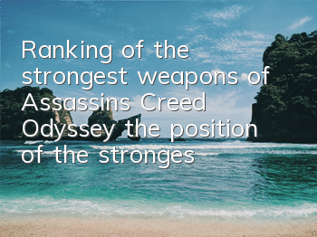 Ranking of the strongest weapons of Assassin's Creed Odyssey (the position of the strongest weapons of Assassin's Creed Odyssey)