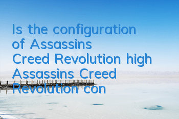 Is the configuration of Assassin's Creed Revolution high? (Assassin's Creed Revolution configuration quality requirements)