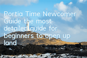 Portia Time Newcomer Guide (the most detailed guide for beginners to open up land)