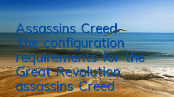 Assassin's Creed The configuration requirements for the Great Revolution (assassin's Creed The minimum graphics card for the Great Revolution)