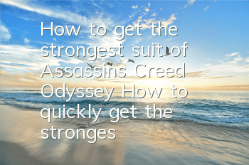 How to get the strongest suit of Assassin's Creed Odyssey (How to quickly get the strongest suit of Assassin's Creed Odyssey)