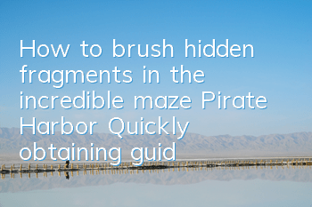 How to brush hidden fragments in the incredible maze Pirate Harbor (Quickly obtaining guide to the hidden fragments)