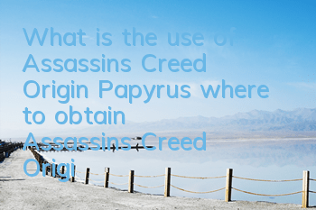 What is the use of Assassin's Creed Origin Papyrus (where to obtain Assassin's Creed Origin Papyrus)