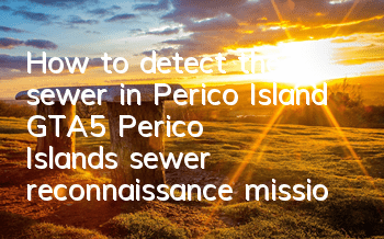 How to detect the sewer in Perico Island (GTA5 Perico Island's sewer reconnaissance mission clearance guide)