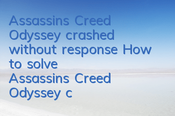 Assassin's Creed Odyssey crashed without response (How to solve Assassin's Creed Odyssey crashed)