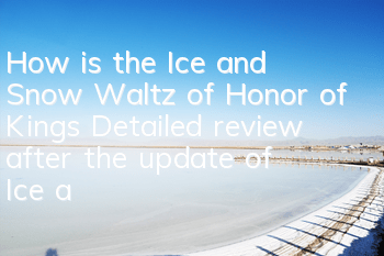 How is the Ice and Snow Waltz of Honor of Kings (Detailed review after the update of Ice and Snow Waltz)