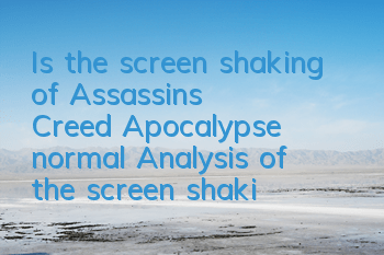 Is the screen shaking of Assassin's Creed Apocalypse normal? (Analysis of the screen shaking of Assassin's Creed Apocalypse)