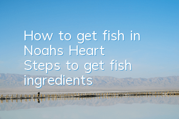 How to get fish in Noah's Heart (Steps to get fish ingredients)
