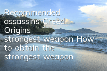 Recommended assassin's Creed Origin's strongest weapon (How to obtain the strongest weapon of assassin's Creed Origin)