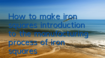 How to make iron squares (introduction to the manufacturing process of iron squares)
