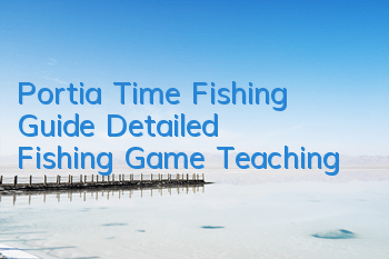 Portia Time Fishing Guide (Detailed Fishing Game Teaching)