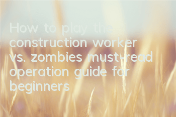 How to play the construction worker vs. zombies (must-read operation guide for beginners)