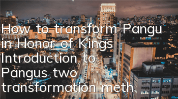 How to transform Pangu in Honor of Kings (Introduction to Pangu’s two transformation methods)