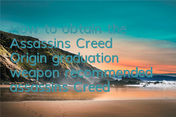 How to obtain the Assassin's Creed Origin graduation weapon (recommended assassin's Creed Origin graduation weapon equipment)