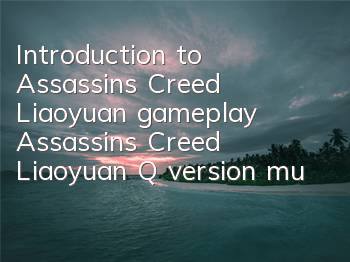 Introduction to Assassin's Creed Liaoyuan gameplay (Assassin's Creed Liaoyuan Q version must-practice characters)