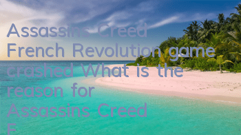 Assassin's Creed French Revolution game crashed (What is the reason for Assassin's Creed French Revolution crashed)