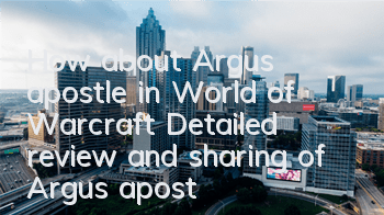 How about Argus' apostle in World of Warcraft (Detailed review and sharing of Argus' apostle weapon)