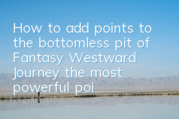 How to add points to the bottomless pit of Fantasy Westward Journey (the most powerful points recommended in the bottomless pit sect)