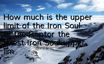 How much is the upper limit of the Iron Soul of the Raptor (the latest Iron Soul upper limit)