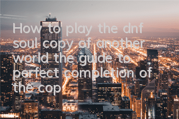 How to play the dnf soul copy of another world (the guide to perfect completion of the copy of another world)