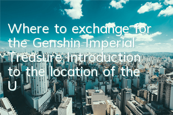Where to exchange for the Genshin Imperial Treasure (Introduction to the location of the Unnamed Treasure Sales)
