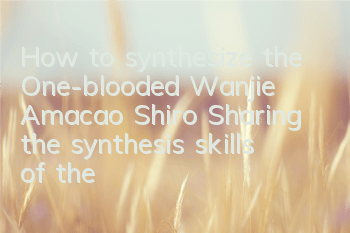 How to synthesize the One-blooded Wanjie Amacao Shiro (Sharing the synthesis skills of the Double Arts Amacao)