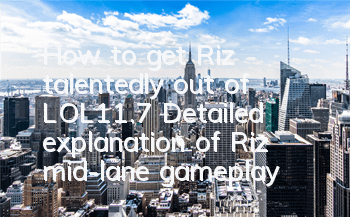 How to get Riz talentedly out of LOL11.7 (Detailed explanation of Riz mid-lane gameplay)