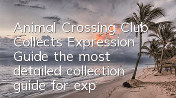 Animal Crossing Club Collects Expression Guide (the most detailed collection guide for expressives)