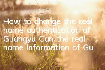 How to change the real name authentication of Guangyu (Can the real name information of Guangyu be modified)