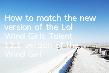 How to match the new version of the Lol Wind Girl’s Talent (12.1 version of the Wind Girl’s Rune Talent Selection Guide)