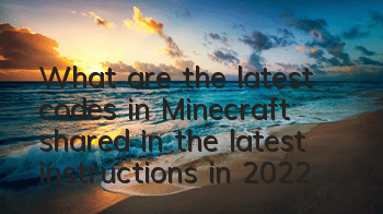 What are the latest codes in Minecraft (shared in the latest instructions in 2022)
