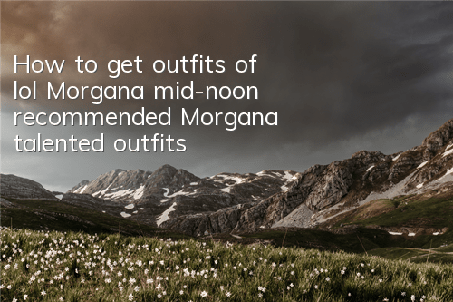 How to get outfits of lol Morgana mid-noon (recommended Morgana talented outfits)
