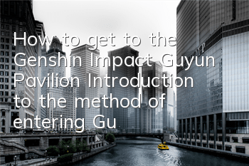 How to get to the Genshin Impact Guyun Pavilion (Introduction to the method of entering Guyun Pavilion)
