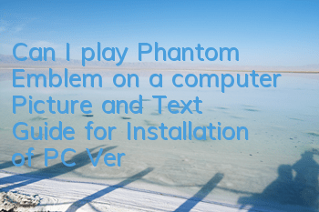 Can I play Phantom Emblem on a computer (Picture and Text Guide for Installation of PC Version)