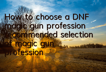 How to choose a DNF magic gun profession (recommended selection of magic gun profession)