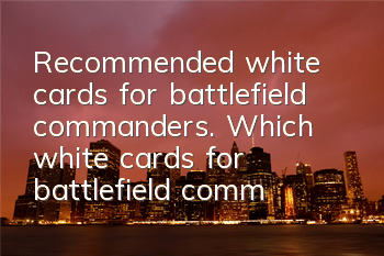 Recommended white cards for battlefield commanders. Which white cards for battlefield commanders are good?