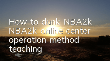How to dunk NBA2k (NBA2k online center operation method teaching)