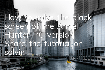 How to solve the black screen of the Angel Hunter PC version (Share the tutorial on solving the black screen of the game)
