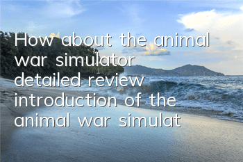 How about the animal war simulator (detailed review introduction of the animal war simulator)
